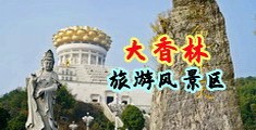 欧美大鸡巴操大黑逼扩张中国浙江-绍兴大香林旅游风景区
